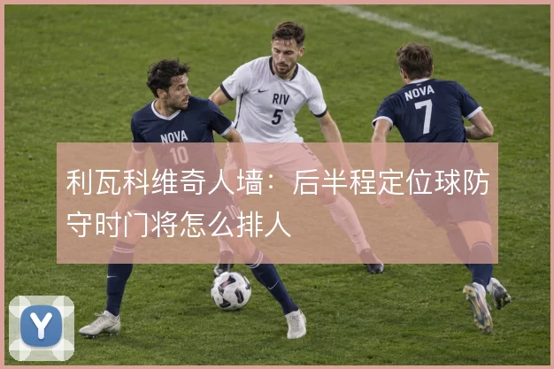 利瓦科维奇人墙:后半程定位球防守时门将怎么排人