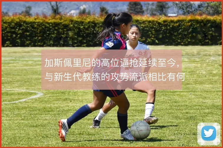 加斯佩里尼的高位逼抢延续至今,与新生代教练的攻势流派相比有何区别