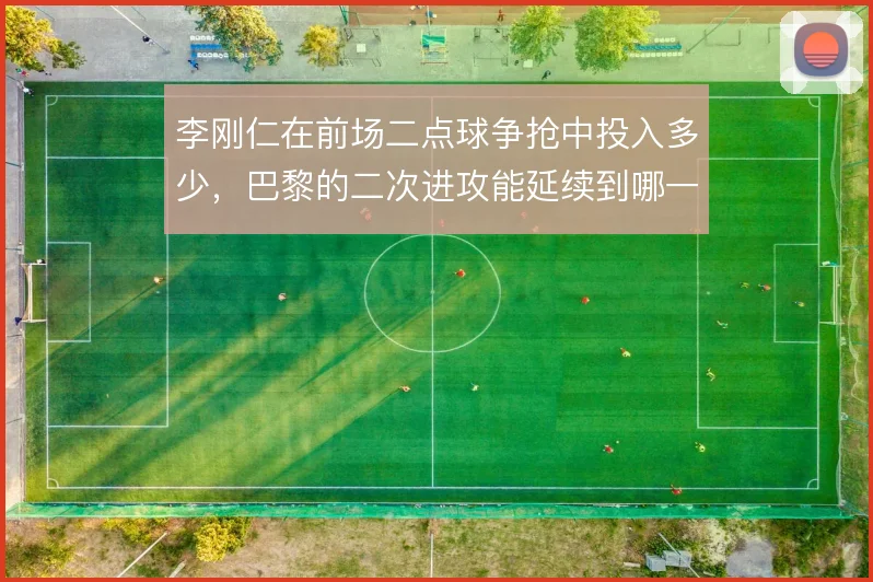 李刚仁在前场二点球争抢中投入多少，巴黎的二次进攻能延续到哪一步