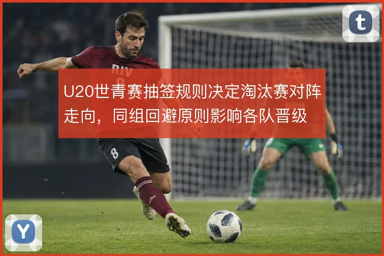 U20世青赛抽签规则决定淘汰赛对阵走向,同组回避原则影响各队晋级路径