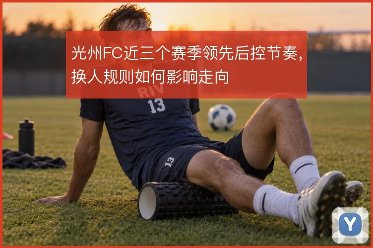 光州FC近三个赛季领先后控节奏,换人规则如何影响走向