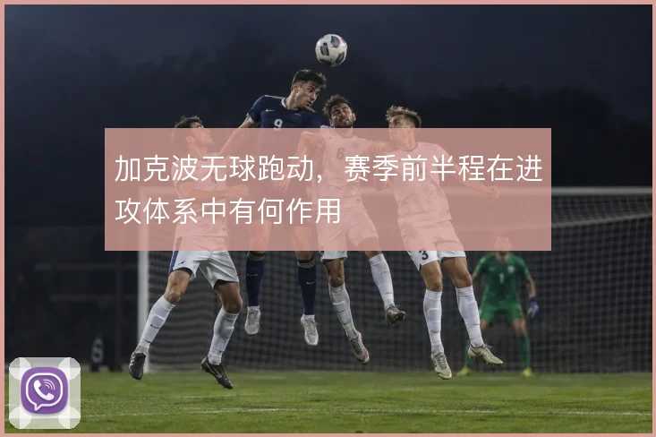 加克波无球跑动，赛季前半程在进攻体系中有何作用