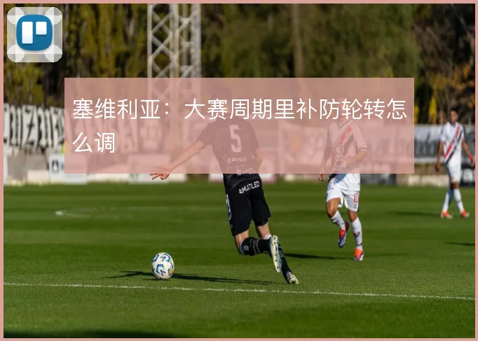 塞维利亚：大赛周期里补防轮转怎么调