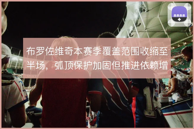 布罗佐维奇本赛季覆盖范围收缩至半场,弧顶保护加固但推进依赖增加
