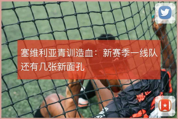塞维利亚青训造血:新赛季一线队还有几张新面孔