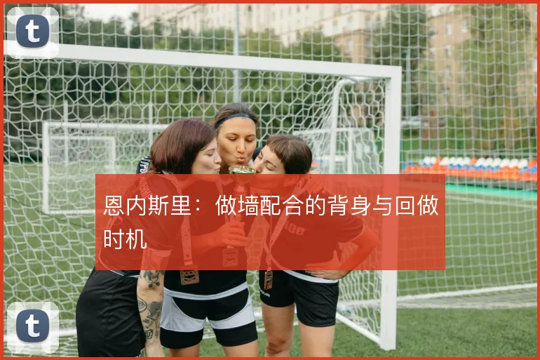 恩内斯里：做墙配合的背身与回做时机