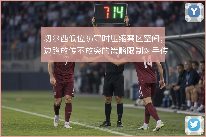 切尔西低位防守时压缩禁区空间，边路放传不放突的策略限制对手传中质量