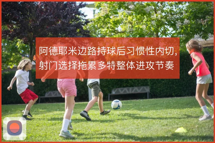 阿德耶米边路持球后习惯性内切，射门选择拖累多特整体进攻节奏