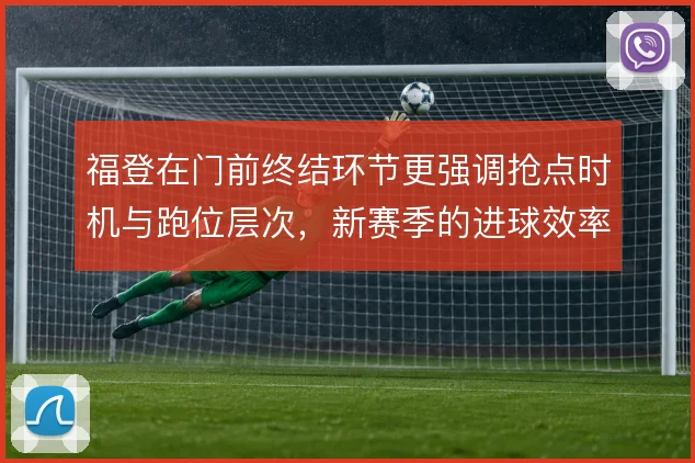 福登在门前终结环节更强调抢点时机与跑位层次，新赛季的进球效率取决于此