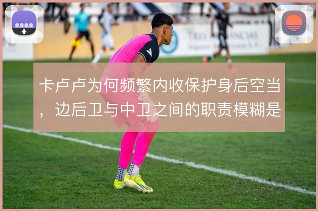 卡卢卢为何频繁内收保护身后空当,边后卫与中卫之间的职责模糊是根源