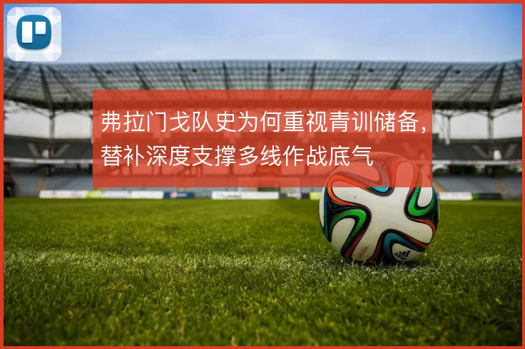 弗拉门戈队史为何重视青训储备，替补深度支撑多线作战底气