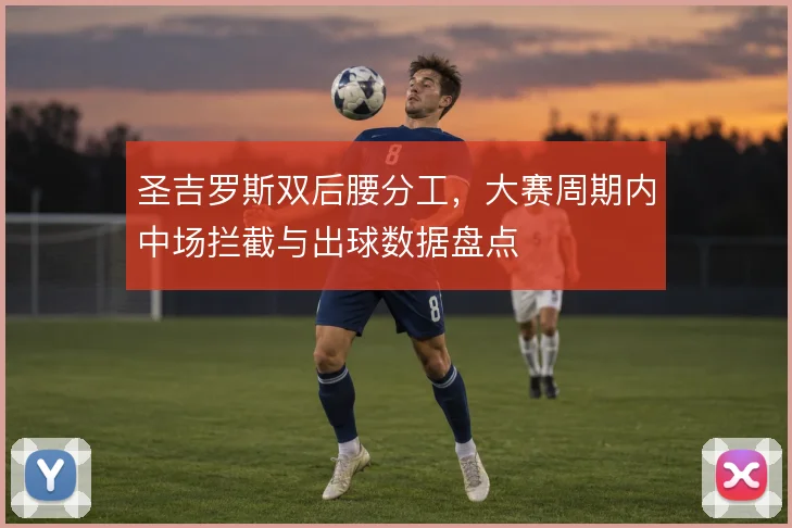 圣吉罗斯双后腰分工,大赛周期内中场拦截与出球数据盘点