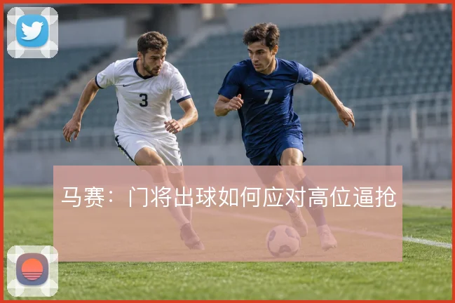 马赛:门将出球如何应对高位逼抢