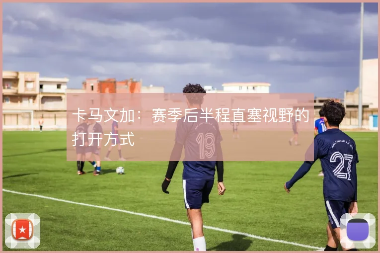 卡马文加:赛季后半程直塞视野的打开方式