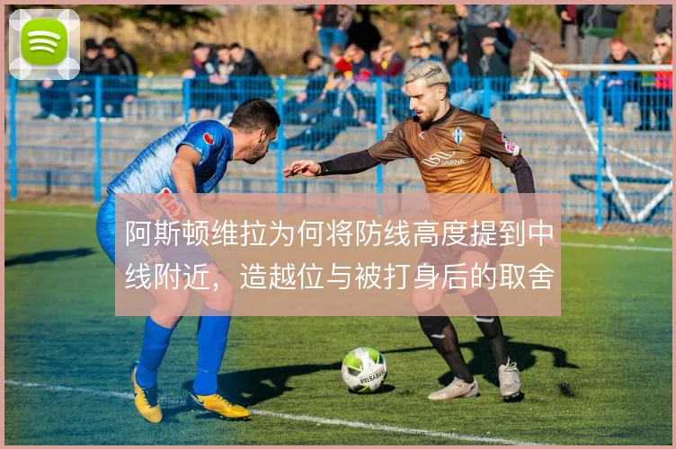 阿斯顿维拉为何将防线高度提到中线附近,造越位与被打身后的取舍值得细看