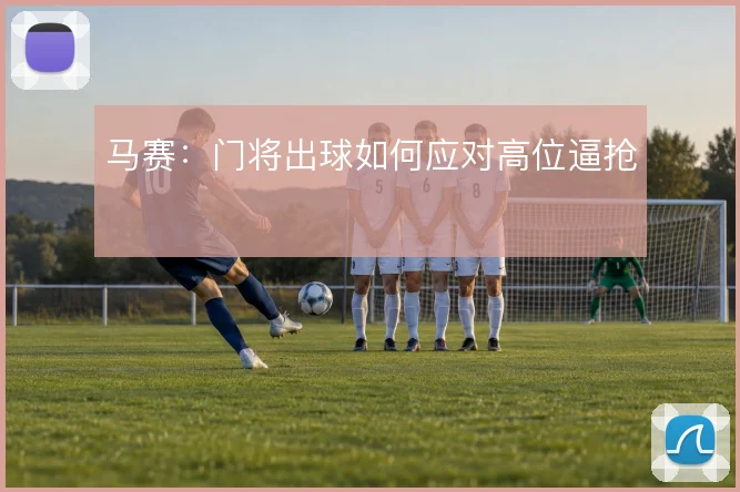 马赛:门将出球如何应对高位逼抢