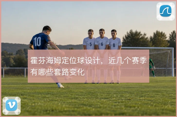 霍芬海姆定位球设计,近几个赛季有哪些套路变化