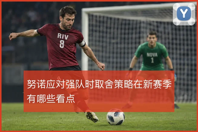 努诺应对强队时取舍策略在新赛季有哪些看点