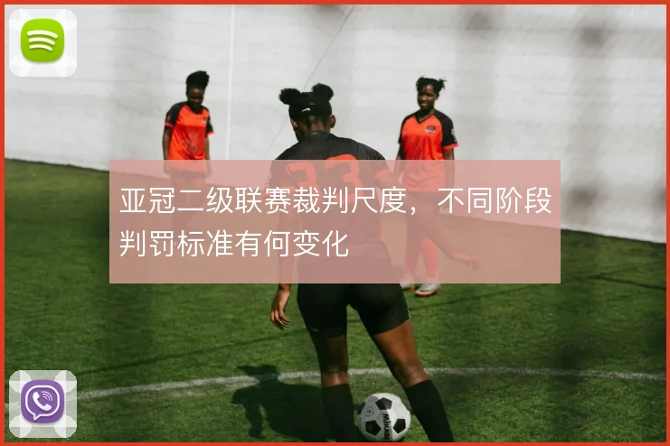 亚冠二级联赛裁判尺度，不同阶段判罚标准有何变化