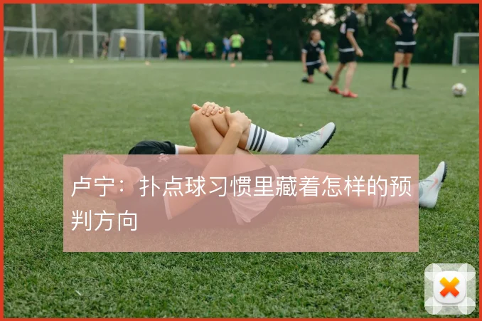 卢宁:扑点球习惯里藏着怎样的预判方向