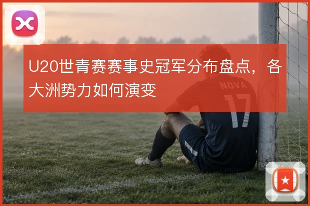 U20世青赛赛事史冠军分布盘点,各大洲势力如何演变