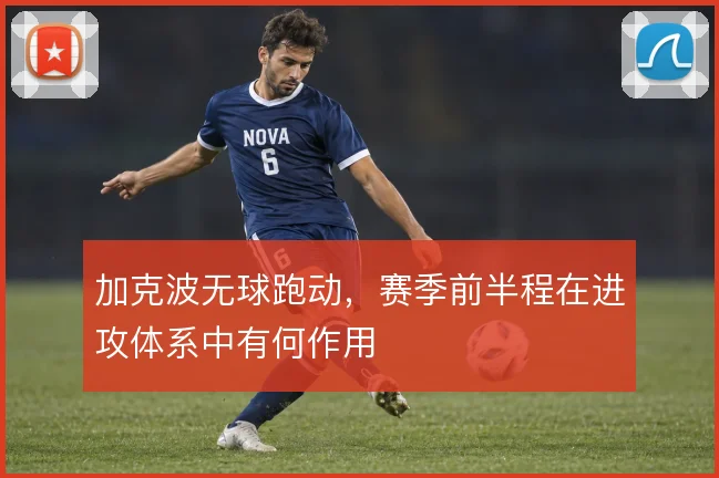 加克波无球跑动，赛季前半程在进攻体系中有何作用
