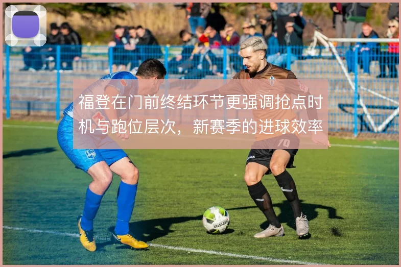 福登在门前终结环节更强调抢点时机与跑位层次，新赛季的进球效率取决于此