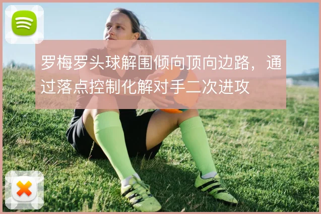 罗梅罗头球解围倾向顶向边路,通过落点控制化解对手二次进攻